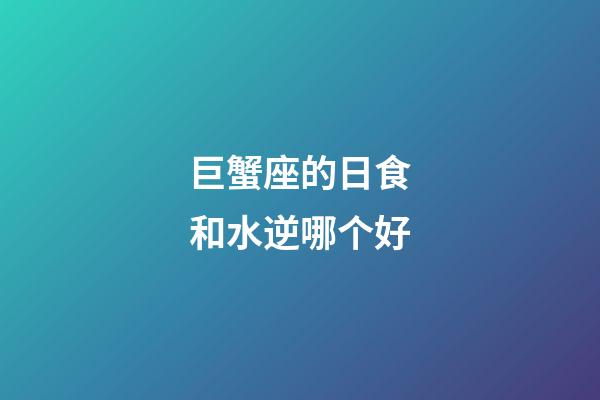 巨蟹座的日食和水逆哪个好-第1张-星座运势-玄机派