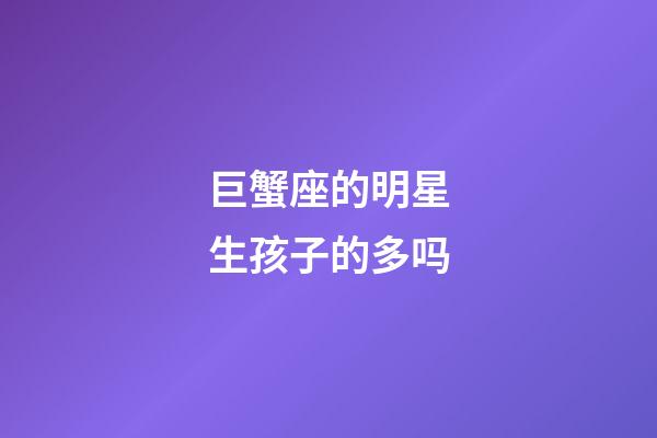 巨蟹座的明星生孩子的多吗-第1张-星座运势-玄机派