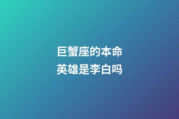 巨蟹座的本命英雄是李白吗-第1张-星座运势-玄机派