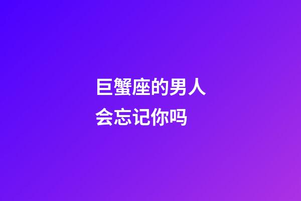 巨蟹座的男人会忘记你吗-第1张-星座运势-玄机派