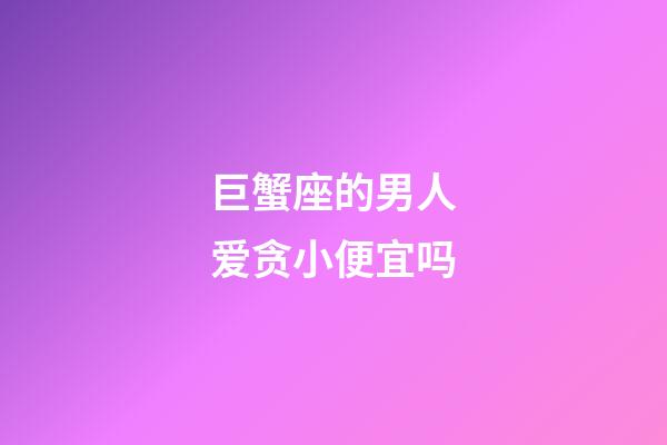 巨蟹座的男人爱贪小便宜吗-第1张-星座运势-玄机派