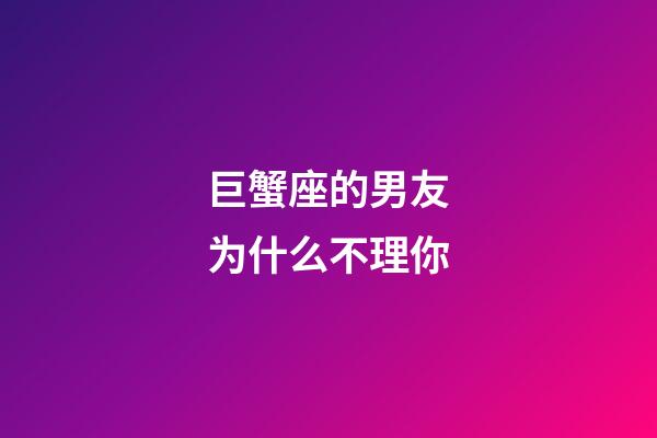 巨蟹座的男友为什么不理你-第1张-星座运势-玄机派