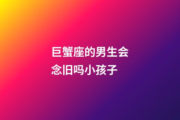 巨蟹座的男生会念旧吗小孩子-第1张-星座运势-玄机派