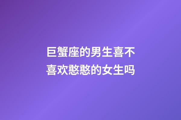 巨蟹座的男生喜不喜欢憨憨的女生吗-第1张-星座运势-玄机派