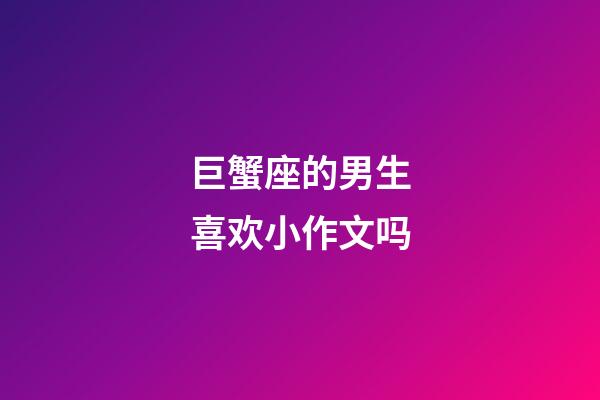 巨蟹座的男生喜欢小作文吗-第1张-星座运势-玄机派