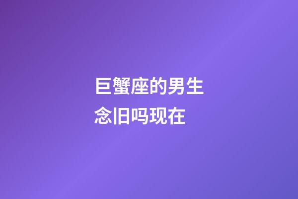 巨蟹座的男生念旧吗现在-第1张-星座运势-玄机派