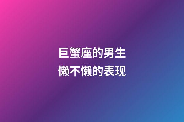 巨蟹座的男生懒不懒的表现-第1张-星座运势-玄机派