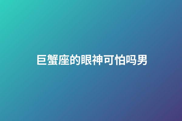 巨蟹座的眼神可怕吗男-第1张-星座运势-玄机派