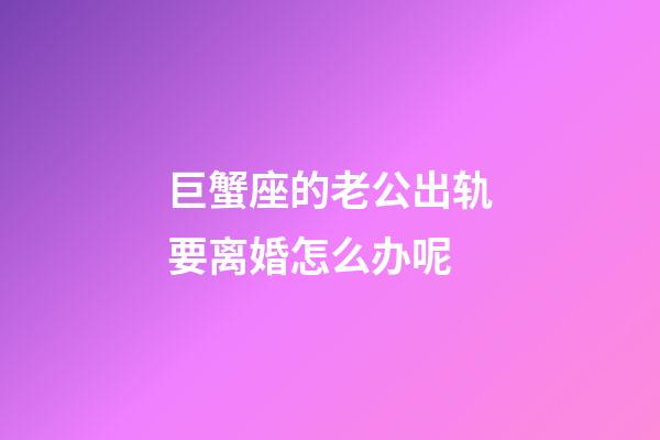 巨蟹座的老公出轨要离婚怎么办呢-第1张-星座运势-玄机派