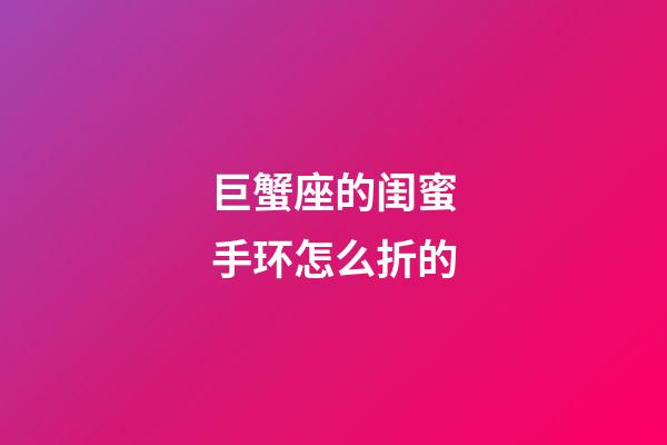 巨蟹座的闺蜜手环怎么折的-第1张-星座运势-玄机派