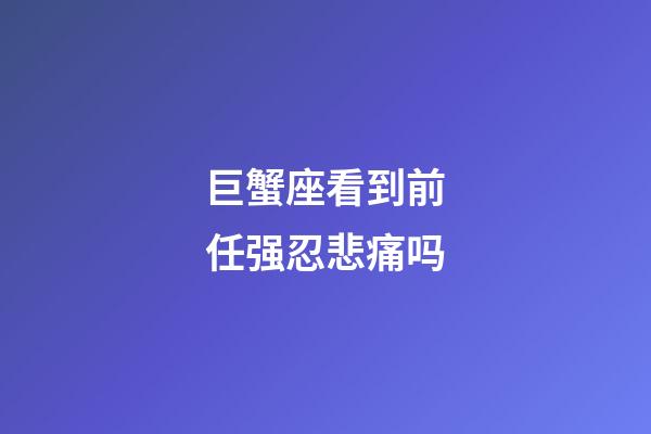 巨蟹座看到前任强忍悲痛吗-第1张-星座运势-玄机派