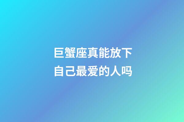 巨蟹座真能放下自己最爱的人吗-第1张-星座运势-玄机派