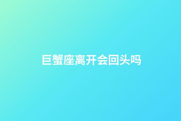 巨蟹座离开会回头吗-第1张-星座运势-玄机派