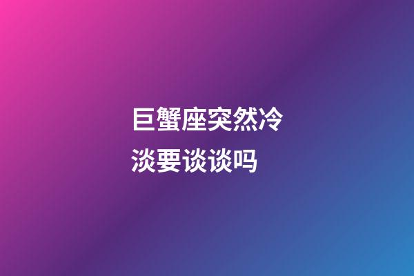 巨蟹座突然冷淡要谈谈吗-第1张-星座运势-玄机派