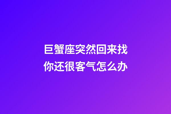 巨蟹座突然回来找你还很客气怎么办-第1张-星座运势-玄机派