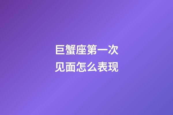 巨蟹座第一次见面怎么表现-第1张-星座运势-玄机派