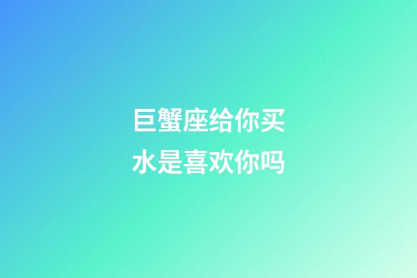 巨蟹座给你买水是喜欢你吗-第1张-星座运势-玄机派