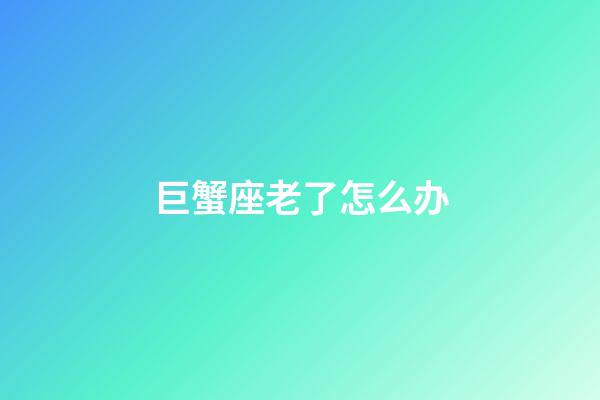 巨蟹座老了怎么办-第1张-星座运势-玄机派