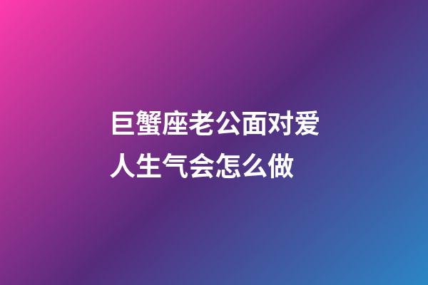 巨蟹座老公面对爱人生气会怎么做-第1张-星座运势-玄机派