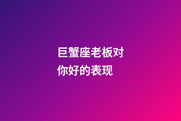 巨蟹座老板对你好的表现-第1张-星座运势-玄机派