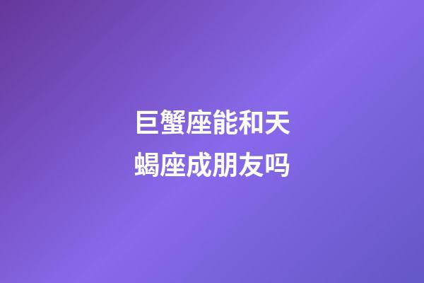 巨蟹座能和天蝎座成朋友吗-第1张-星座运势-玄机派