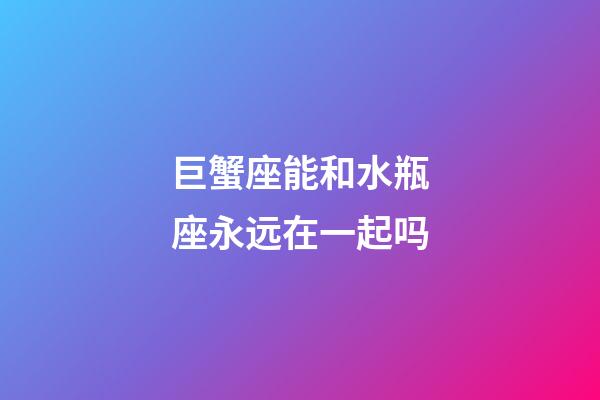 巨蟹座能和水瓶座永远在一起吗-第1张-星座运势-玄机派