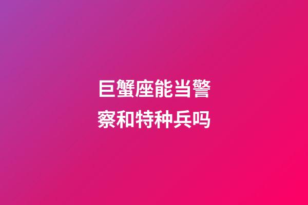 巨蟹座能当警察和特种兵吗-第1张-星座运势-玄机派