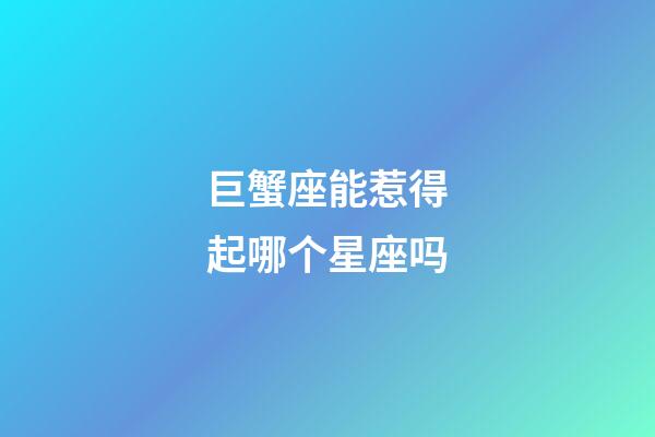 巨蟹座能惹得起哪个星座吗-第1张-星座运势-玄机派