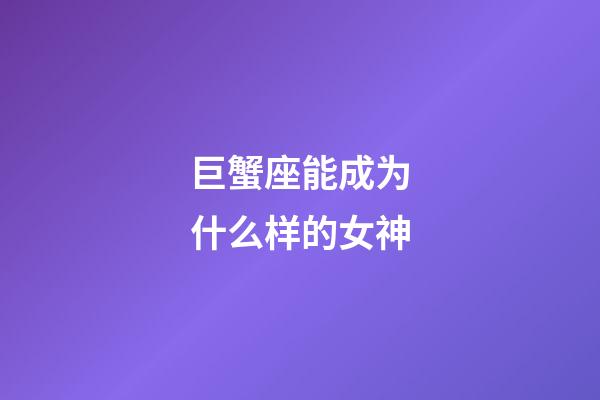 巨蟹座能成为什么样的女神-第1张-星座运势-玄机派