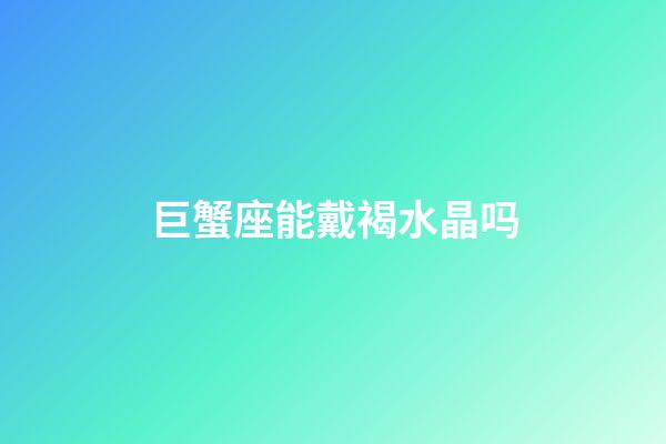 巨蟹座能戴褐水晶吗-第1张-星座运势-玄机派