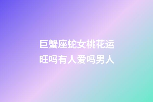 巨蟹座蛇女桃花运旺吗有人爱吗男人-第1张-星座运势-玄机派