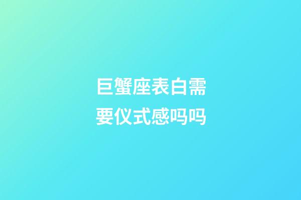 巨蟹座表白需要仪式感吗吗-第1张-星座运势-玄机派