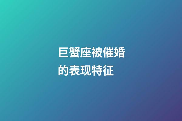 巨蟹座被催婚的表现特征-第1张-星座运势-玄机派