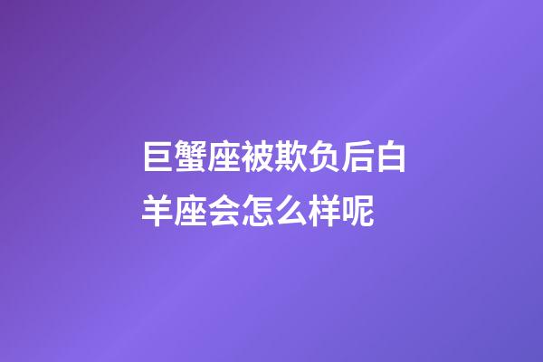 巨蟹座被欺负后白羊座会怎么样呢-第1张-星座运势-玄机派