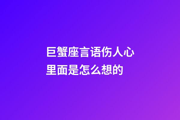 巨蟹座言语伤人心里面是怎么想的-第1张-星座运势-玄机派