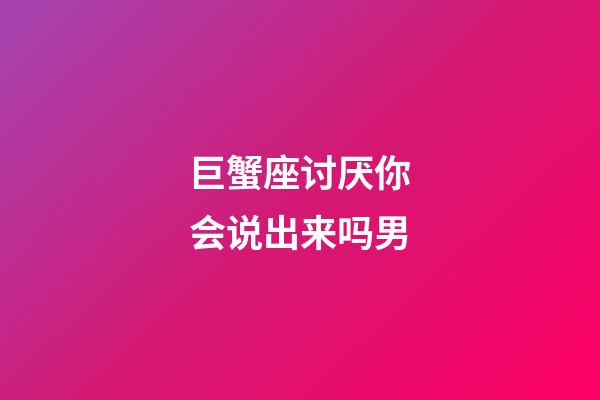 巨蟹座讨厌你会说出来吗男-第1张-星座运势-玄机派