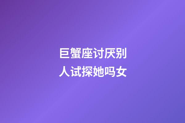 巨蟹座讨厌别人试探她吗女-第1张-星座运势-玄机派