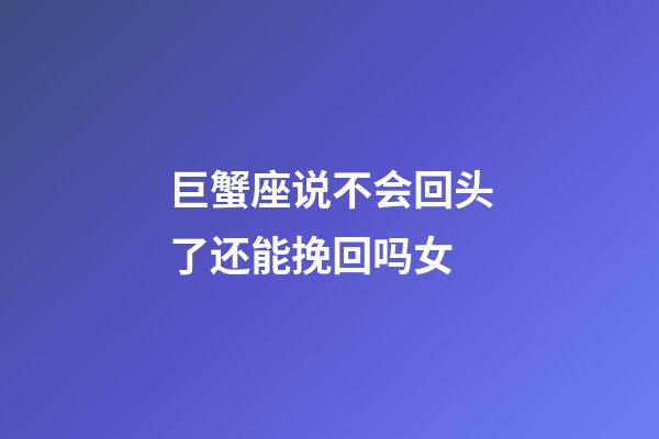 巨蟹座说不会回头了还能挽回吗女-第1张-星座运势-玄机派