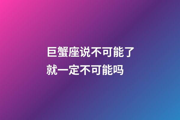 巨蟹座说不可能了就一定不可能吗-第1张-星座运势-玄机派