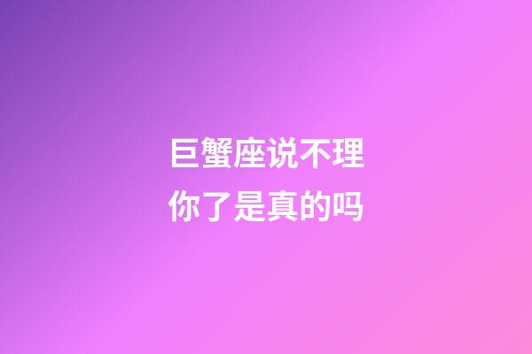 巨蟹座说不理你了是真的吗-第1张-星座运势-玄机派