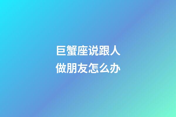 巨蟹座说跟人做朋友怎么办-第1张-星座运势-玄机派