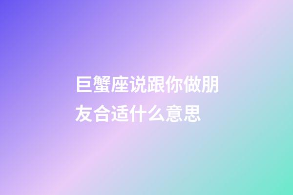 巨蟹座说跟你做朋友合适什么意思-第1张-星座运势-玄机派