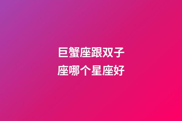 巨蟹座跟双子座哪个星座好-第1张-星座运势-玄机派