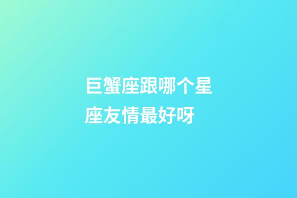 巨蟹座跟哪个星座友情最好呀-第1张-星座运势-玄机派