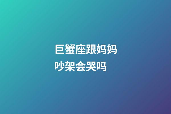 巨蟹座跟妈妈吵架会哭吗-第1张-星座运势-玄机派