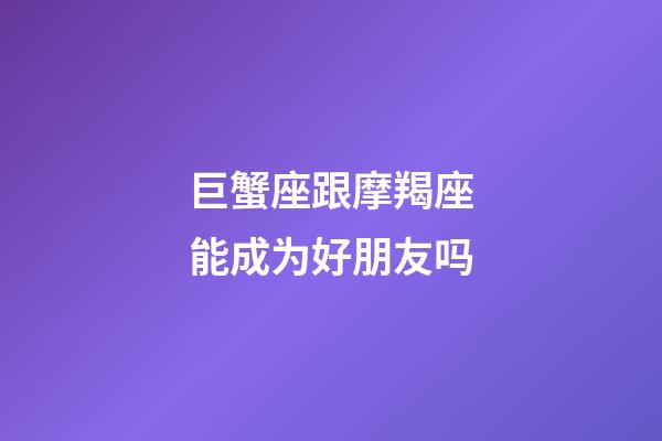 巨蟹座跟摩羯座能成为好朋友吗-第1张-星座运势-玄机派