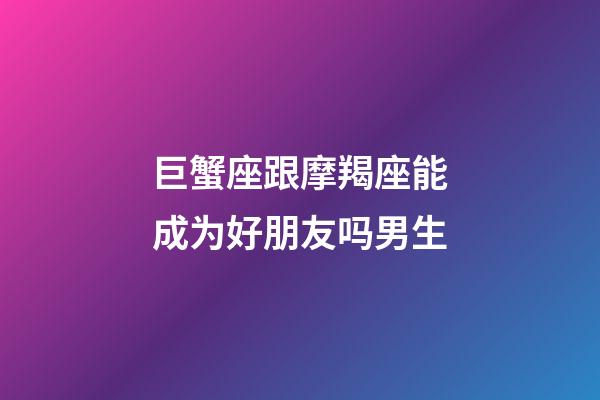 巨蟹座跟摩羯座能成为好朋友吗男生-第1张-星座运势-玄机派