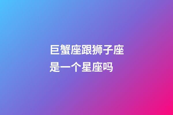 巨蟹座跟狮子座是一个星座吗-第1张-星座运势-玄机派