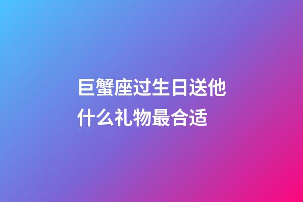 巨蟹座过生日送他什么礼物最合适-第1张-星座运势-玄机派