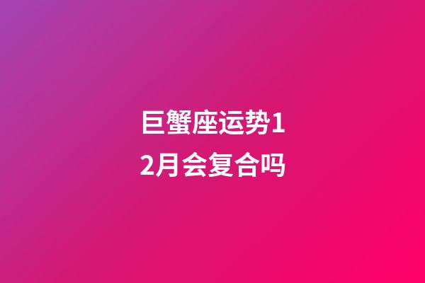 巨蟹座运势12月会复合吗-第1张-星座运势-玄机派